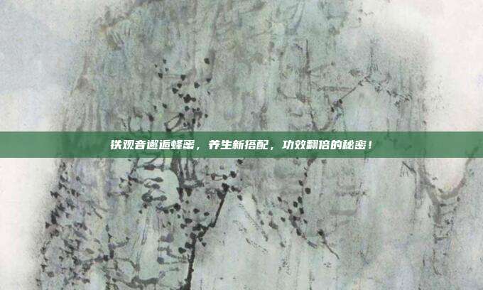 铁观音邂逅蜂蜜，养生新搭配，功效翻倍的秘密！
