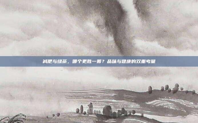 减肥与绿茶，哪个更胜一筹？品味与健康的双重考量