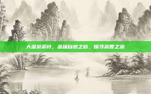 大温泉茶叶，品味自然之韵，探寻茶香之源