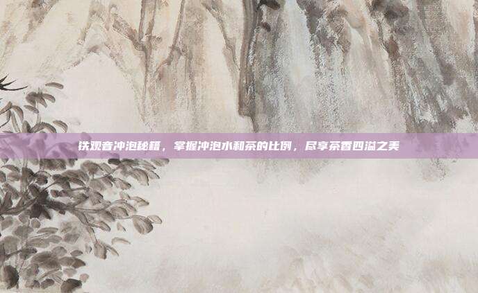 铁观音冲泡秘籍，掌握冲泡水和茶的比例，尽享茶香四溢之美