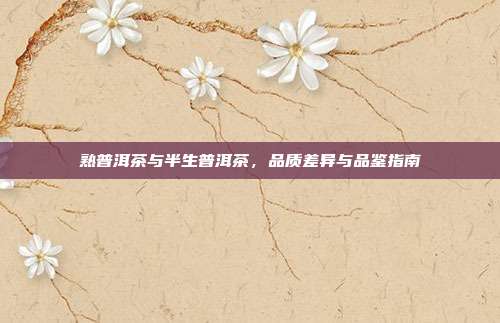熟普洱茶与半生普洱茶，品质差异与品鉴指南