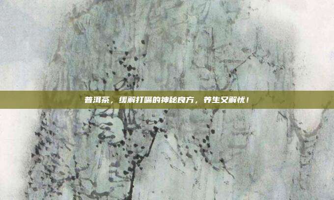 普洱茶，缓解打嗝的神秘良方，养生又解忧！