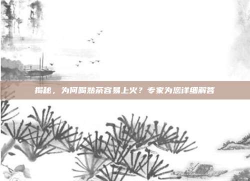 揭秘，为何喝熟茶容易上火？专家为您详细解答
