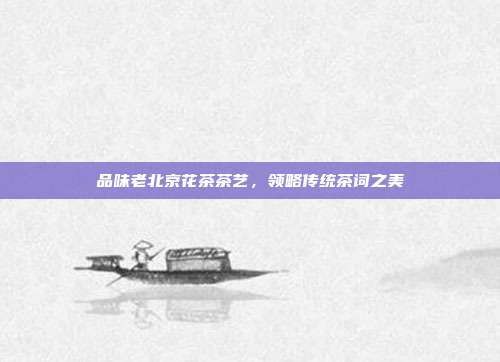 品味老北京花茶茶艺，领略传统茶词之美