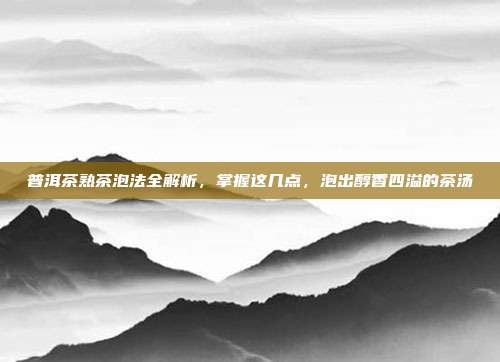 普洱茶熟茶泡法全解析，掌握这几点，泡出醇香四溢的茶汤