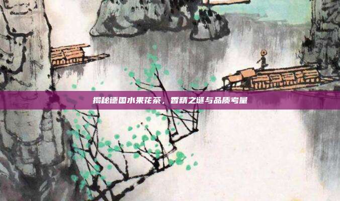 揭秘德国水果花茶，香精之谜与品质考量