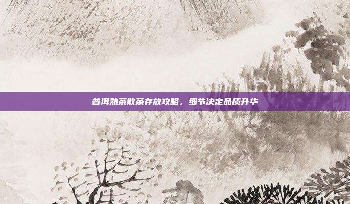 普洱熟茶散茶存放攻略，细节决定品质升华