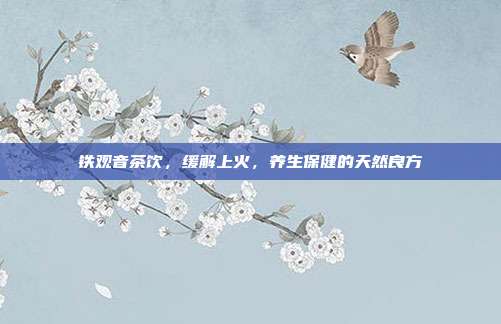 铁观音茶饮，缓解上火，养生保健的天然良方