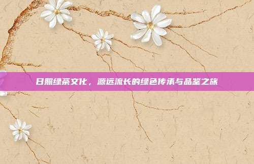 日照绿茶文化，源远流长的绿色传承与品鉴之旅