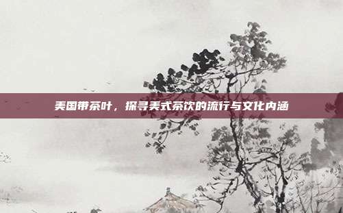 美国带茶叶，探寻美式茶饮的流行与文化内涵