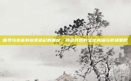 探寻乌龙茶外包装色彩的奥秘，颜色背后的文化内涵与市场策略
