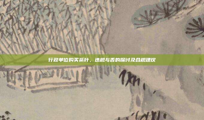 行政单位购买茶叶，违规与否的探讨及合规建议