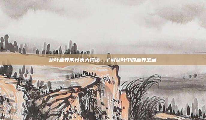 茶叶营养成分表大揭秘，了解茶叶中的营养宝藏