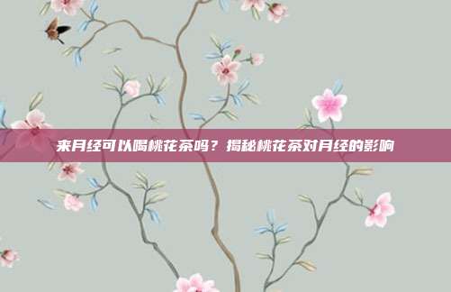 来月经可以喝桃花茶吗？揭秘桃花茶对月经的影响