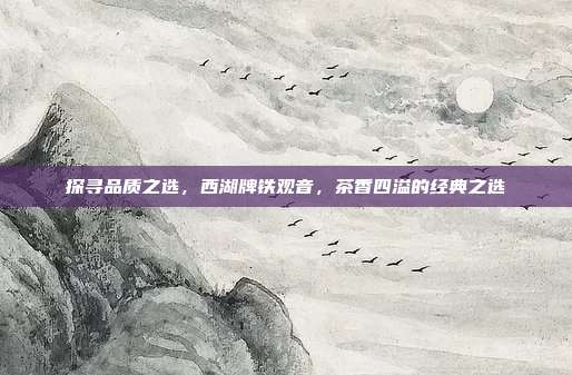 探寻品质之选，西湖牌铁观音，茶香四溢的经典之选