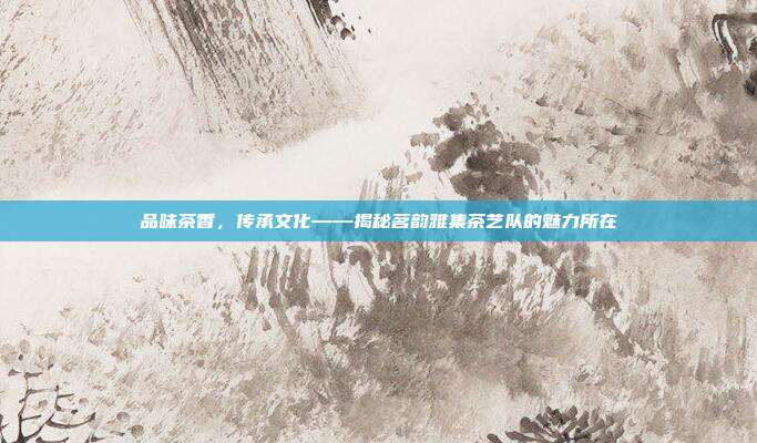 品味茶香，传承文化——揭秘茗韵雅集茶艺队的魅力所在