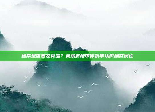绿茶是否寒凉食品？权威解析带你科学认识绿茶属性