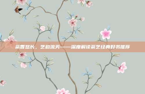 茶香悠长，艺韵流芳——深度解读茶艺经典好书推荐