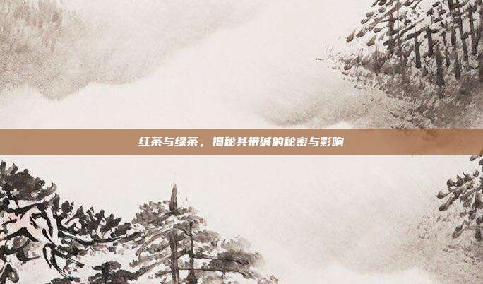 红茶与绿茶，揭秘其带碱的秘密与影响