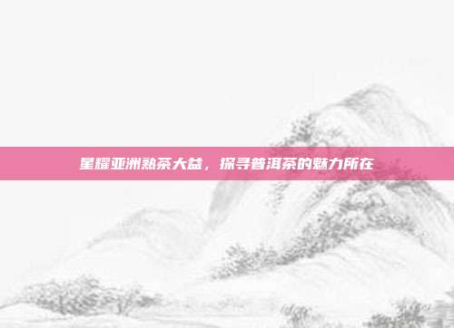 星耀亚洲熟茶大益，探寻普洱茶的魅力所在