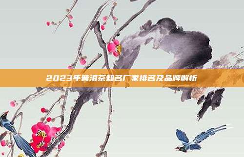2023年普洱茶知名厂家排名及品牌解析