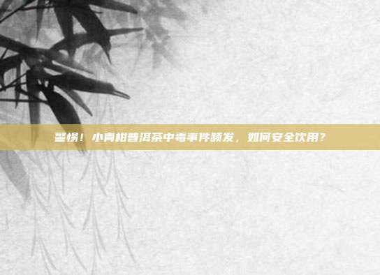警惕！小青柑普洱茶中毒事件频发，如何安全饮用？