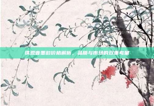 铁观音墨韵价格解析，品质与市场的双重考量