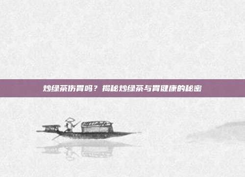 炒绿茶伤胃吗？揭秘炒绿茶与胃健康的秘密