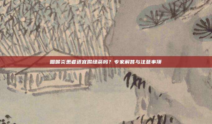 咽喉炎患者适宜喝绿茶吗？专家解答与注意事项