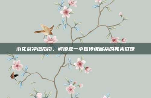 雨花茶冲泡指南，解锁这一中国传统名茶的完美滋味