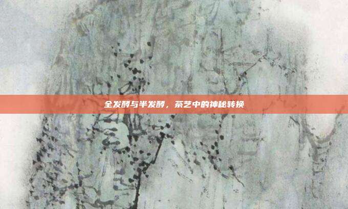 全发酵与半发酵，茶艺中的神秘转换