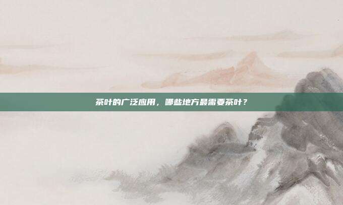 茶叶的广泛应用，哪些地方最需要茶叶？