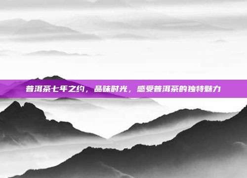 普洱茶七年之约，品味时光，感受普洱茶的独特魅力