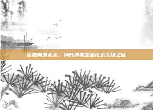 慈禧喝的花茶，揭开清朝皇室花茶饮用之谜