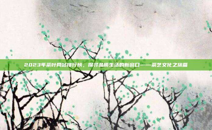 2023年茶叶网站排行榜，探寻品质生活的新窗口——茶艺文化之旅篇