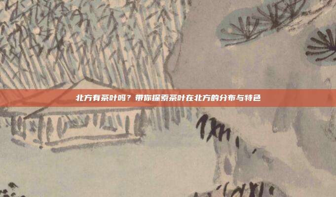 北方有茶叶吗？带你探索茶叶在北方的分布与特色