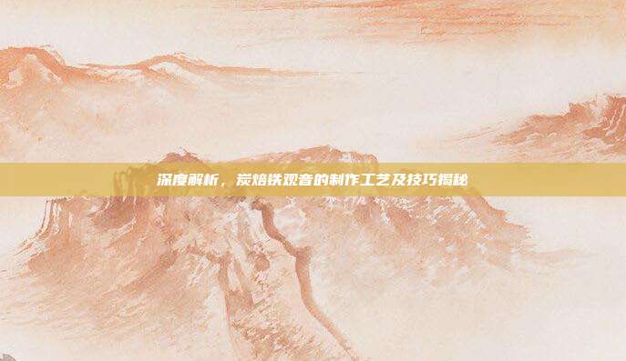 深度解析，炭焙铁观音的制作工艺及技巧揭秘