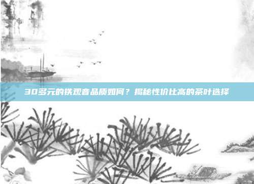 30多元的铁观音品质如何？揭秘性价比高的茶叶选择