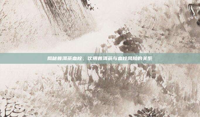 揭秘普洱茶血栓，饮用普洱茶与血栓风险的关系