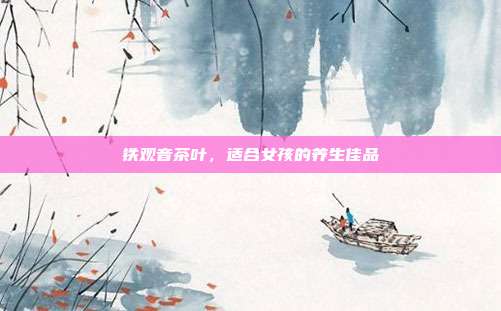 铁观音茶叶，适合女孩的养生佳品