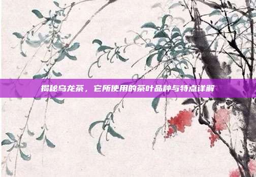 揭秘乌龙茶，它所使用的茶叶品种与特点详解