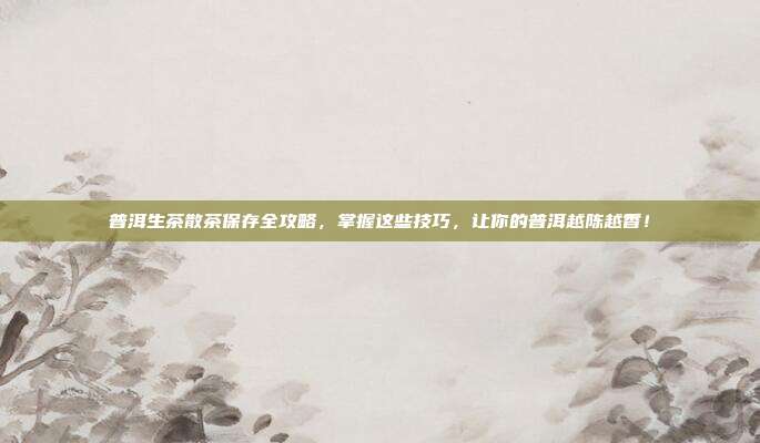 普洱生茶散茶保存全攻略，掌握这些技巧，让你的普洱越陈越香！