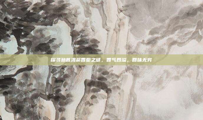 探寻熟普洱茶香型之谜，香气四溢，回味无穷