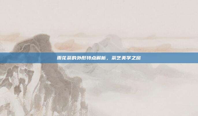 雨花茶的外形特点解析，茶艺美学之窗