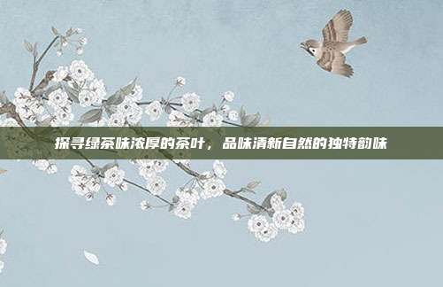 探寻绿茶味浓厚的茶叶，品味清新自然的独特韵味