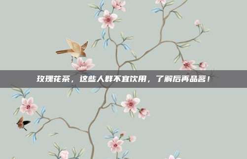 玫瑰花茶，这些人群不宜饮用，了解后再品茗！