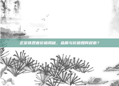 正宗铁观音价格揭秘，品质与价格如何权衡？