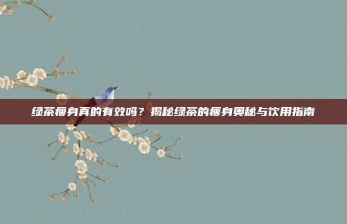 绿茶瘦身真的有效吗？揭秘绿茶的瘦身奥秘与饮用指南