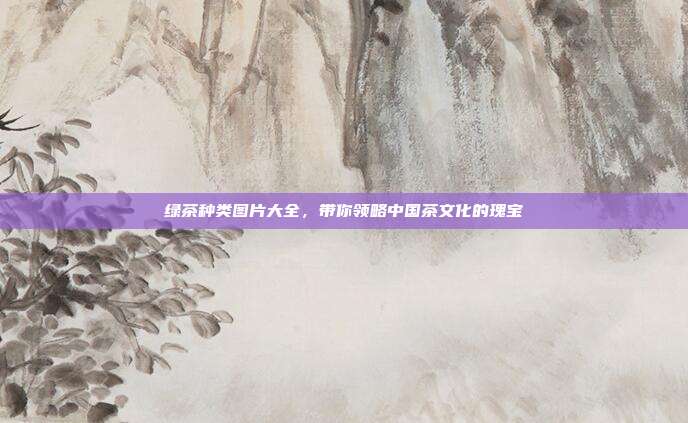 绿茶种类图片大全，带你领略中国茶文化的瑰宝