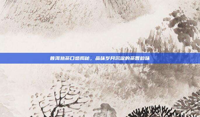 普洱熟茶口感揭秘，品味岁月沉淀的茶香韵味